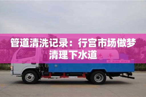 南京管道清洗記錄：行宮市場做夢清理下水道