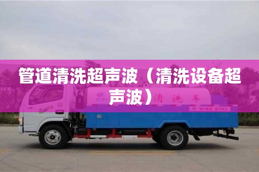 深圳管道清洗超聲波（清洗設備超聲波）
