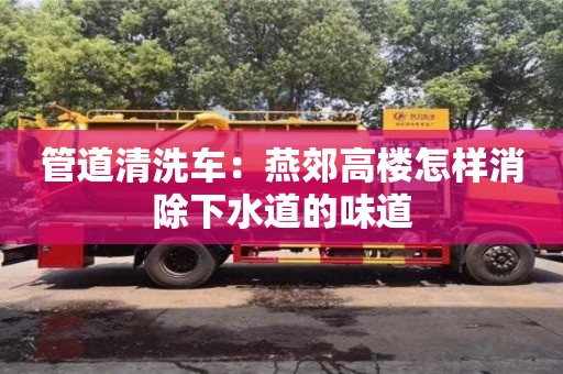 南京管道清洗車：燕郊高樓怎樣消除下水道的味道