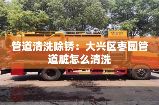 西安管道清洗除銹：大興區棗園管道臟怎么清洗