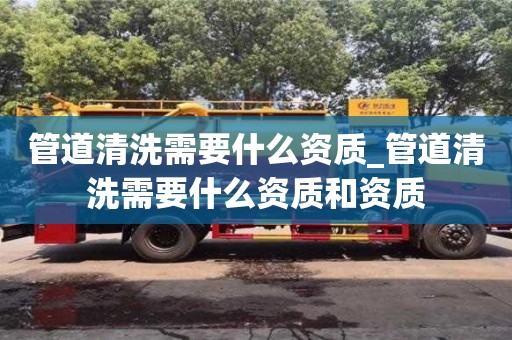 北京管道清洗需要什么資質_管道清洗需要什么資質和資質