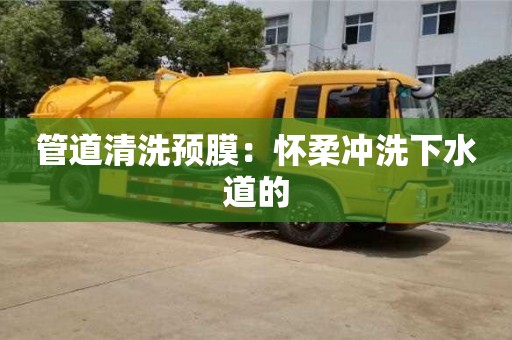 南京管道清洗預(yù)膜：懷柔沖洗下水道的