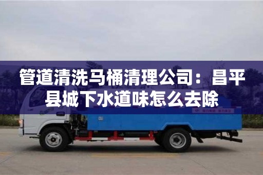 南京管道清洗馬桶清理公司：昌平縣城下水道味怎么去除