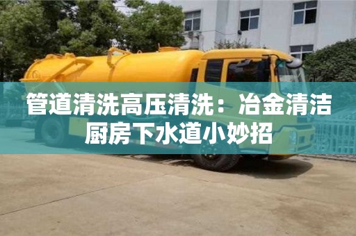 南京管道清洗高壓清洗：冶金清潔廚房下水道小妙招