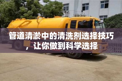 長沙管道清淤中的清洗劑選擇技巧，讓你做到科學選擇