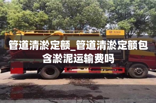 管道清淤定額_管道清淤定額包含淤泥運(yùn)輸費(fèi)嗎