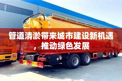 長(zhǎng)沙管道清淤帶來(lái)城市建設(shè)新機(jī)遇，推動(dòng)綠色發(fā)展