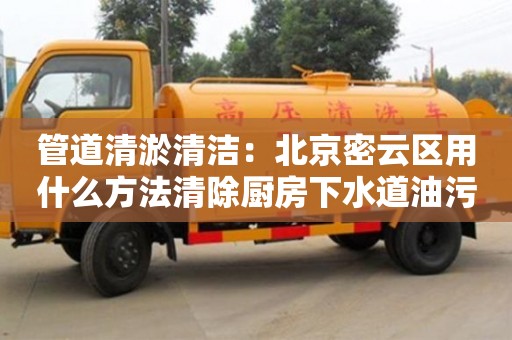 南京管道清淤清潔：北京密云區用什么方法清除廚房下水道油污