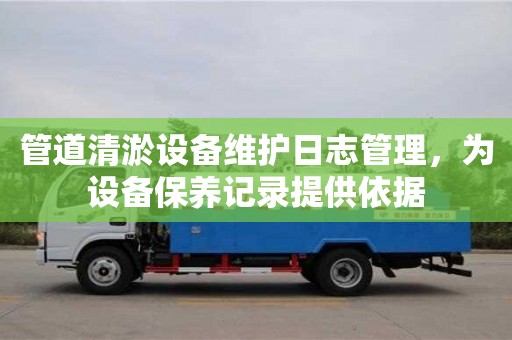 南京管道清淤設備維護日志管理，為設備保養記錄提供依據