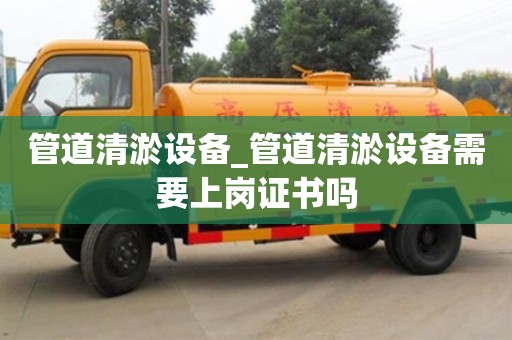 北京管道清淤設備_管道清淤設備需要上崗證書嗎