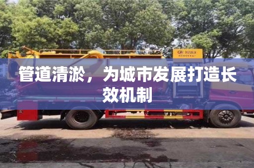 濟(jì)南管道清淤，為城市發(fā)展打造長效機(jī)制