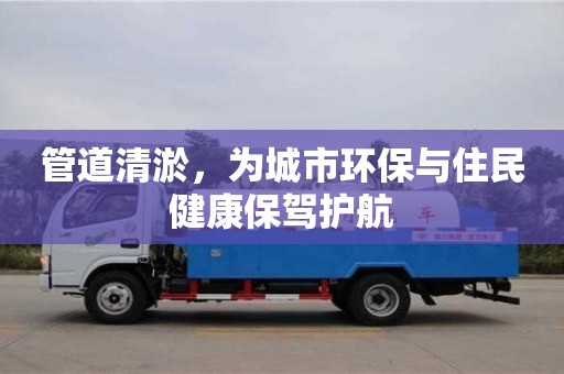 深圳管道清淤，為城市環保與住民健康保駕護航