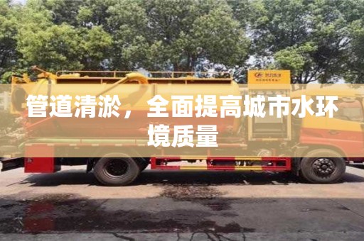 長沙管道清淤，全面提高城市水環(huán)境質(zhì)量