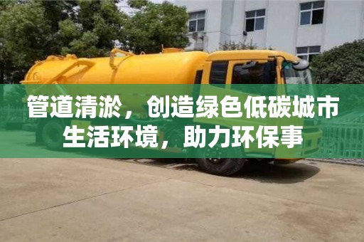 長(zhǎng)沙管道清淤，創(chuàng)造綠色低碳城市生活環(huán)境，助力環(huán)保事