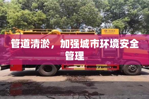 深圳管道清淤，加強城市環境安全管理