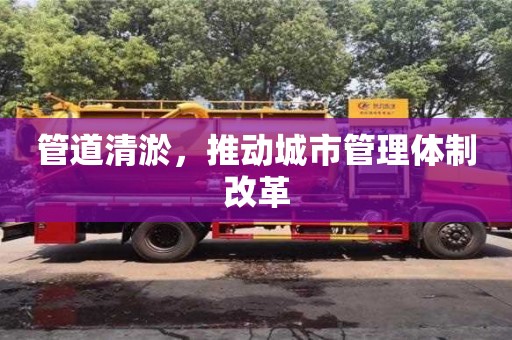 長沙管道清淤，推動(dòng)城市管理體制改革