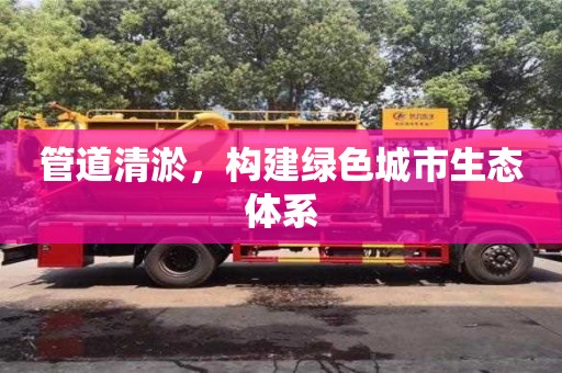 管道清淤，構(gòu)建綠色城市生態(tài)體系