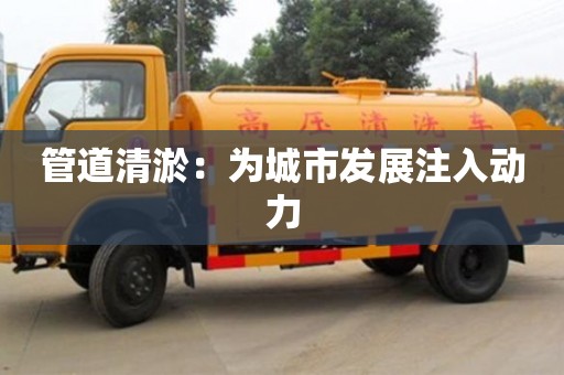 長沙管道清淤：為城市發(fā)展注入動力