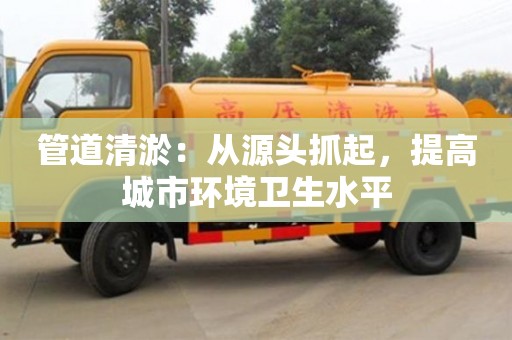 廈門管道清淤：從源頭抓起，提高城市環(huán)境衛(wèi)生水平