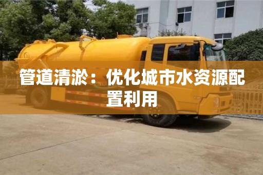 深圳管道清淤：優化城市水資源配置利用
