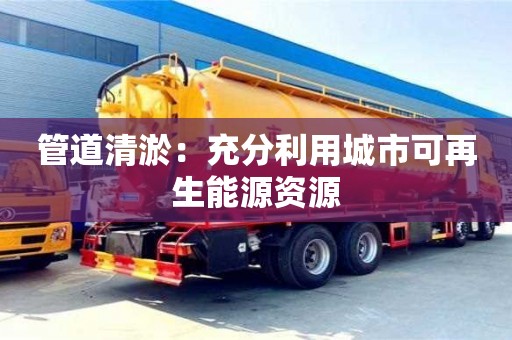 長(zhǎng)沙管道清淤：充分利用城市可再生能源資源