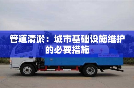 深圳管道清淤：城市基礎設施維護的必要措施