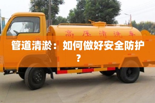 深圳管道清淤：如何做好安全防護？