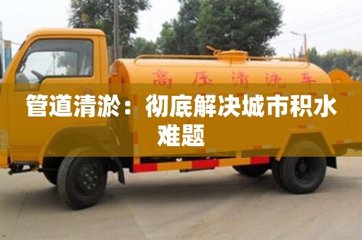 廈門管道清淤：徹底解決城市積水難題