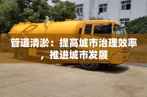 深圳管道清淤：提高城市治理效率，推進城市發展