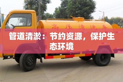 管道清淤：節(jié)約資源，保護(hù)生態(tài)環(huán)境