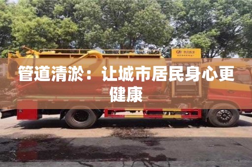西安管道清淤：讓城市居民身心更健康
