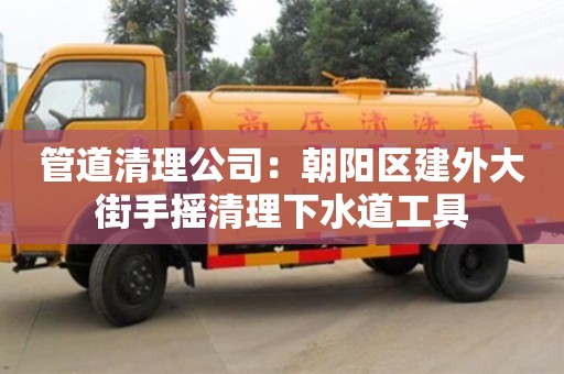 南京管道清理公司：朝陽區建外大街手搖清理下水道工具