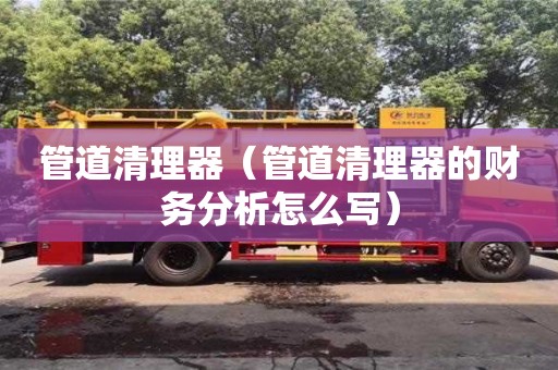 天津管道清理器（管道清理器的財務分析怎么寫）