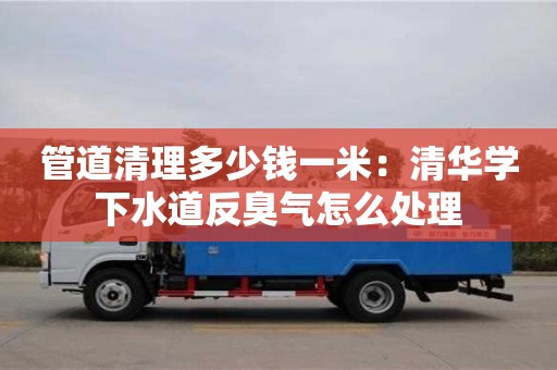 南京管道清理多少錢一米：清華學下水道反臭氣怎么處理