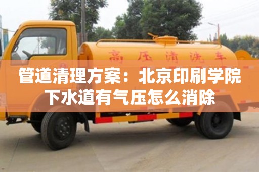 南京管道清理方案：北京印刷學院下水道有氣壓怎么消除