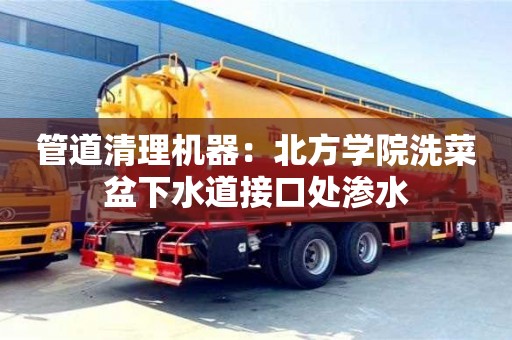 南京管道清理機器：北方學院洗菜盆下水道接口處滲水