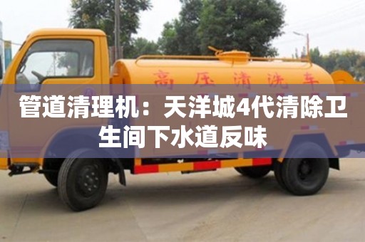 上海管道清理機：天洋城4代清除衛(wèi)生間下水道反味