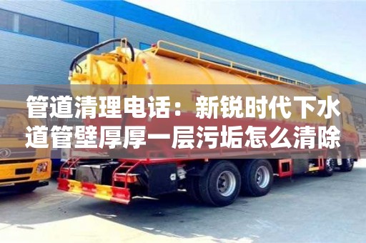 上海管道清理電話：新銳時代下水道管壁厚厚一層污垢怎么清除