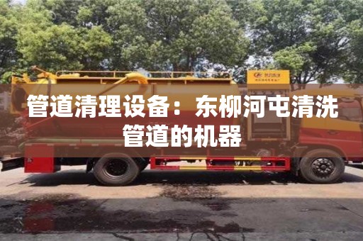 上海管道清理設(shè)備：東柳河屯清洗管道的機器