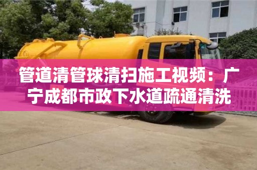 長(zhǎng)沙管道清管球清掃施工視頻：廣寧成都市政下水道疏通清洗