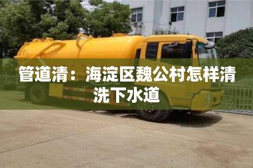 南京管道清：海淀區魏公村怎樣清洗下水道