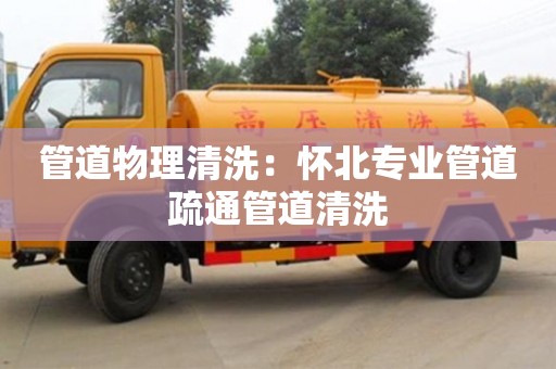 南京管道物理清洗：懷北專業管道疏通管道清洗