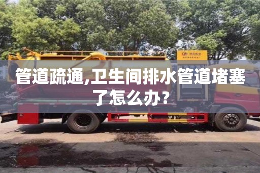 深圳管道疏通,衛生間排水管道堵塞了怎么辦？