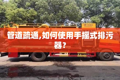昆明管道疏通,如何使用手搖式排污器？