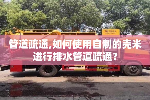 西安管道疏通,如何使用自制的殼米進(jìn)行排水管道疏通？