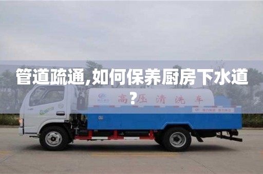 長沙管道疏通,如何保養廚房下水道？