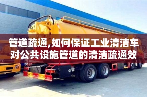 廈門管道疏通,如何保證工業清潔車對公共設施管道的清潔疏通效果？
