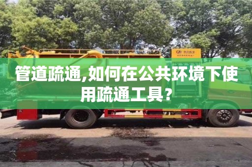 深圳管道疏通,如何在公共環境下使用疏通工具？