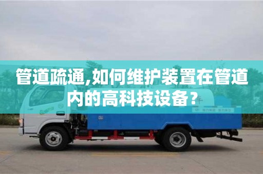 武漢管道疏通,如何維護裝置在管道內的高科技設備？