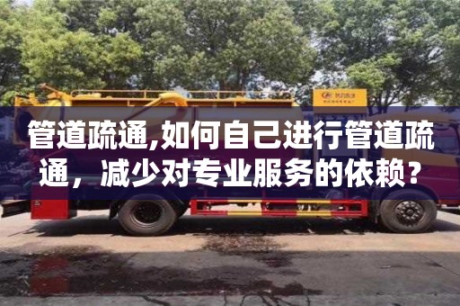 深圳管道疏通,如何自己進(jìn)行管道疏通，減少對(duì)專(zhuān)業(yè)服務(wù)的依賴(lài)？